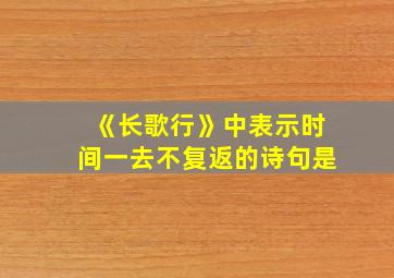 《长歌行》中表示时间一去不复返的诗句是