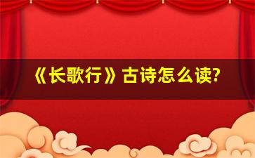 《长歌行》古诗怎么读?