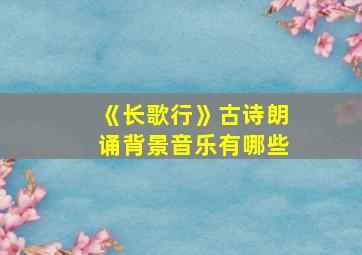 《长歌行》古诗朗诵背景音乐有哪些