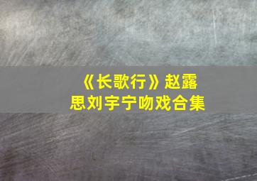 《长歌行》赵露思刘宇宁吻戏合集