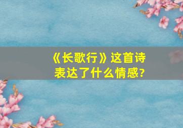 《长歌行》这首诗表达了什么情感?