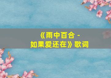 《雨中百合 - 如果爱还在》歌词