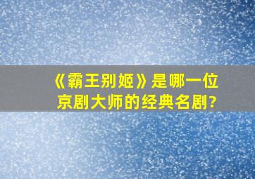 《霸王别姬》是哪一位京剧大师的经典名剧?