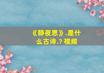 《静夜思》.是什么古诗.? 视频