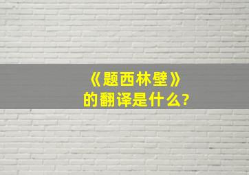 《题西林壁》的翻译是什么?