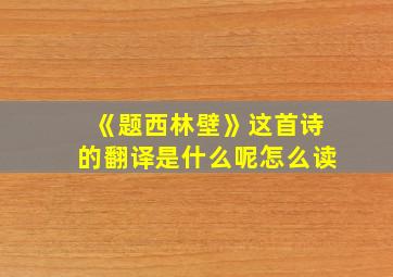 《题西林壁》这首诗的翻译是什么呢怎么读