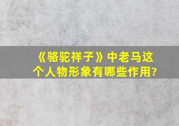 《骆驼祥子》中老马这个人物形象有哪些作用?