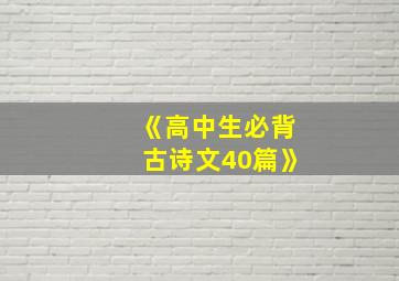 《高中生必背古诗文40篇》