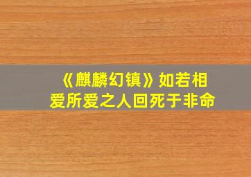 《麒麟幻镇》如若相爱所爱之人回死于非命