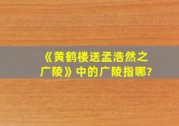 《黄鹤楼送孟浩然之广陵》中的广陵指哪?