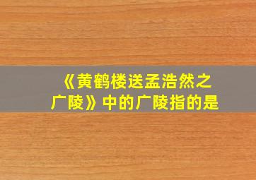 《黄鹤楼送孟浩然之广陵》中的广陵指的是