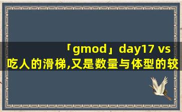 「gmod」day17 vs 吃人的滑梯,又是数量与体型的较量