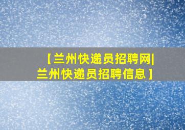 【兰州快递员招聘网|兰州快递员招聘信息】