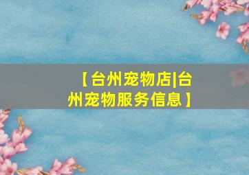 【台州宠物店|台州宠物服务信息】