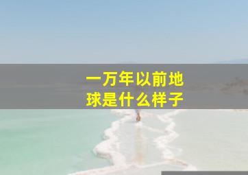 一万年以前地球是什么样子