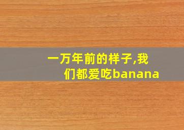 一万年前的样子,我们都爱吃banana