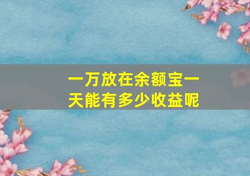 一万放在余额宝一天能有多少收益呢