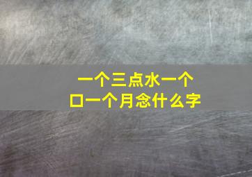 一个三点水一个口一个月念什么字