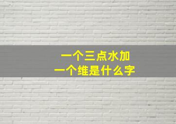 一个三点水加一个维是什么字