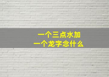 一个三点水加一个龙字念什么