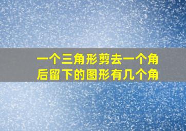 一个三角形剪去一个角后留下的图形有几个角