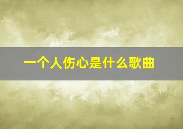 一个人伤心是什么歌曲