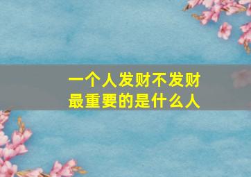 一个人发财不发财最重要的是什么人