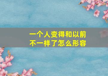 一个人变得和以前不一样了怎么形容