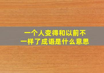 一个人变得和以前不一样了成语是什么意思