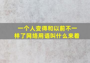 一个人变得和以前不一样了网络用语叫什么来着