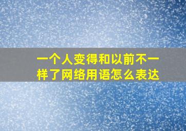 一个人变得和以前不一样了网络用语怎么表达