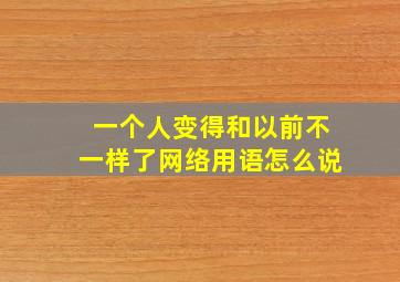 一个人变得和以前不一样了网络用语怎么说