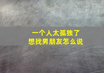 一个人太孤独了想找男朋友怎么说