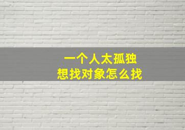 一个人太孤独想找对象怎么找