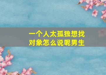 一个人太孤独想找对象怎么说呢男生