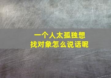 一个人太孤独想找对象怎么说话呢