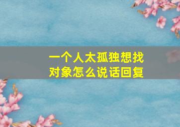 一个人太孤独想找对象怎么说话回复