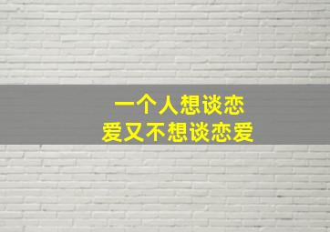 一个人想谈恋爱又不想谈恋爱