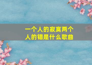 一个人的寂寞两个人的错是什么歌曲