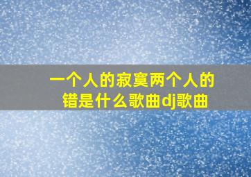 一个人的寂寞两个人的错是什么歌曲dj歌曲