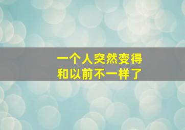 一个人突然变得和以前不一样了