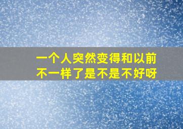 一个人突然变得和以前不一样了是不是不好呀