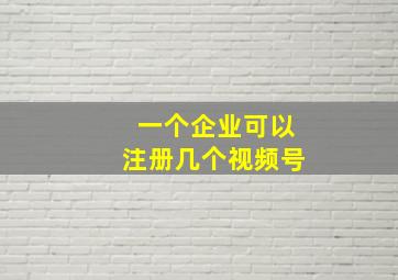 一个企业可以注册几个视频号