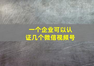 一个企业可以认证几个微信视频号