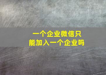 一个企业微信只能加入一个企业吗