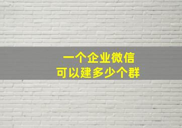 一个企业微信可以建多少个群