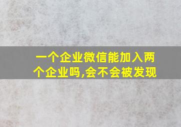 一个企业微信能加入两个企业吗,会不会被发现