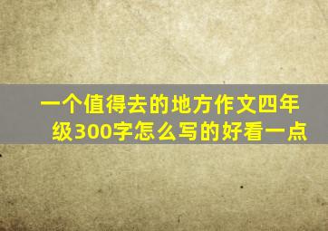 一个值得去的地方作文四年级300字怎么写的好看一点