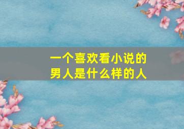 一个喜欢看小说的男人是什么样的人