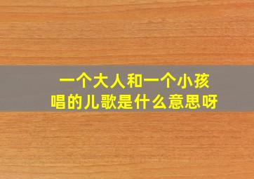 一个大人和一个小孩唱的儿歌是什么意思呀